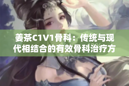 姜茶C1V1骨科：传统与现代相结合的有效骨科治疗方法