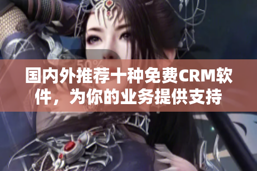 国内外推荐十种免费CRM软件，为你的业务提供支持