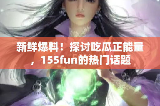 新鲜爆料！探讨吃瓜正能量，155fun的热门话题