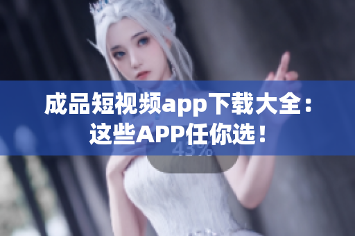 成品短视频app下载大全：这些APP任你选！