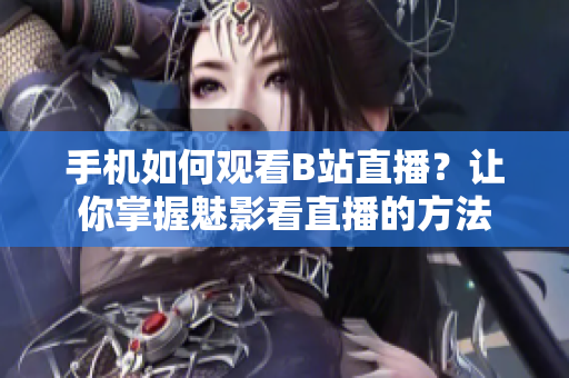 手机如何观看B站直播？让你掌握魅影看直播的方法