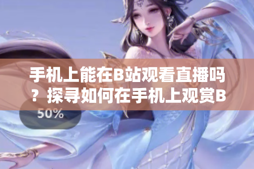 手机上能在B站观看直播吗？探寻如何在手机上观赏B站直播