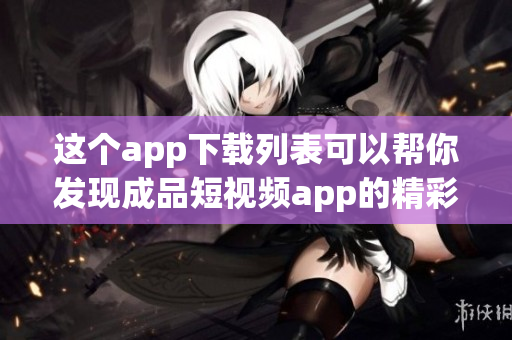 这个app下载列表可以帮你发现成品短视频app的精彩!