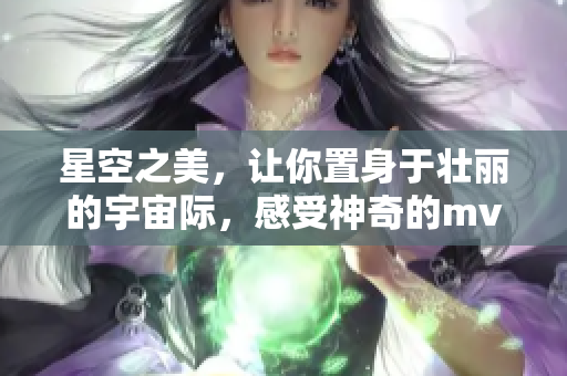 星空之美，让你置身于壮丽的宇宙际，感受神奇的mv视频播放