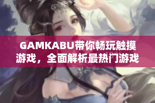 GAMKABU带你畅玩触摸游戏，全面解析最热门游戏推荐