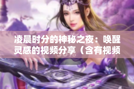 凌晨时分的神秘之夜：唤醒灵感的视频分享（含有视频配图）