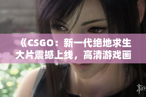 《CSGO：新一代绝地求生大片震撼上线，高清游戏画面新体验》