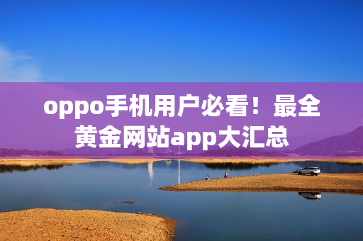 oppo手机用户必看！最全黄金网站app大汇总