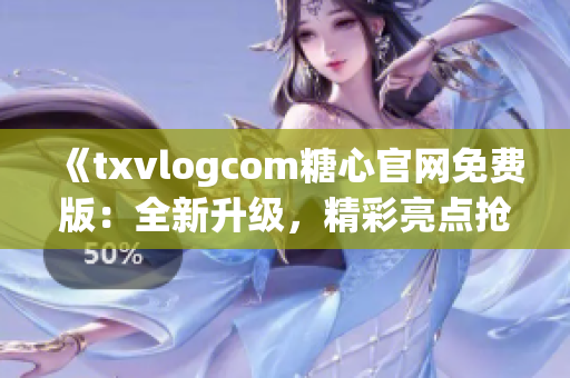 《txvlogcom糖心官网免费版：全新升级，精彩亮点抢先看！》