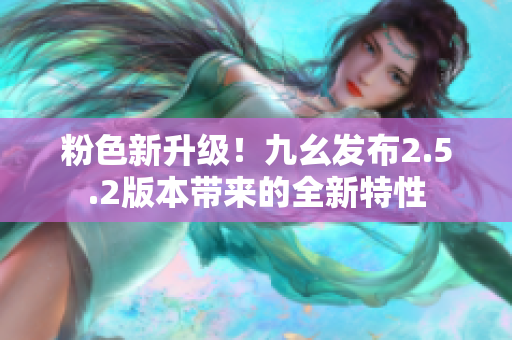 粉色新升级！九幺发布2.5.2版本带来的全新特性