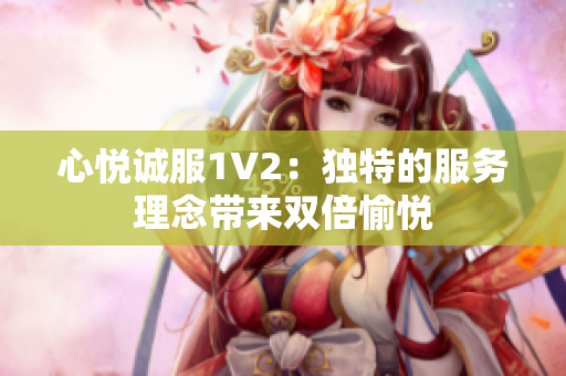 心悦诚服1V2：独特的服务理念带来双倍愉悦