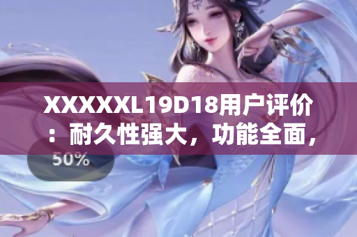 XXXXXL19D18用户评价：耐久性强大，功能全面，性价比极高的用户心水产品！