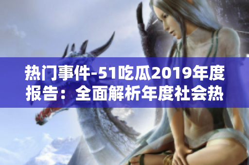 热门事件-51吃瓜2019年度报告：全面解析年度社会热点，风云人物大揭秘