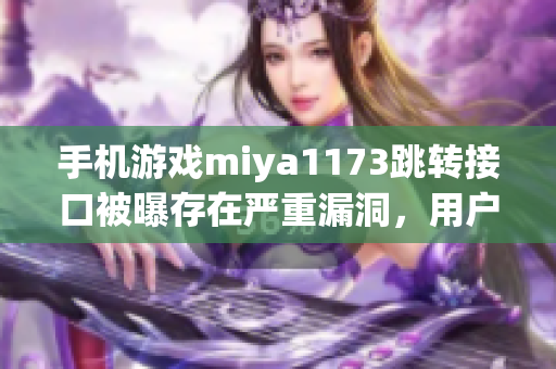 手机游戏miya1173跳转接口被曝存在严重漏洞，用户数据或受损