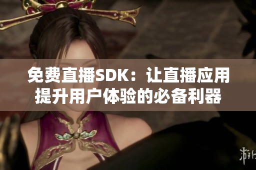 免费直播SDK：让直播应用提升用户体验的必备利器