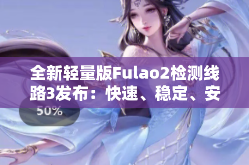 全新轻量版Fulao2检测线路3发布：快速、稳定、安全