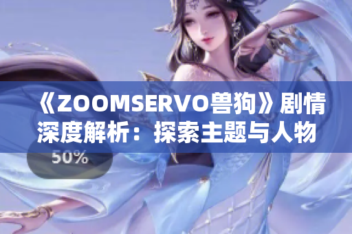 《ZOOMSERVO兽狗》剧情深度解析：探索主题与人物性格，带来触动心灵的故事阐释