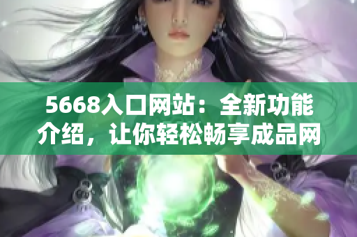 5668入口网站：全新功能介绍，让你轻松畅享成品网站的各种服务