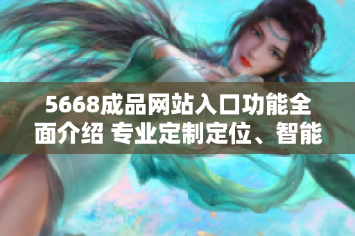 5668成品网站入口功能全面介绍 专业定制定位、智能匹配设计、高效在线交流服务等