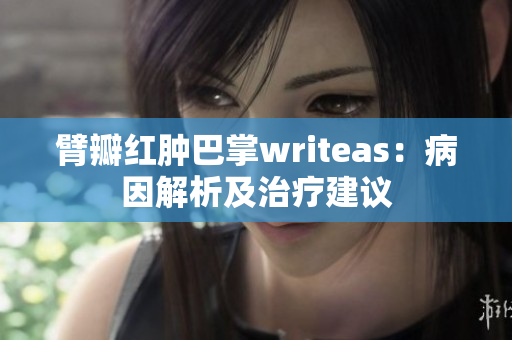 臂瓣红肿巴掌writeas：病因解析及治疗建议