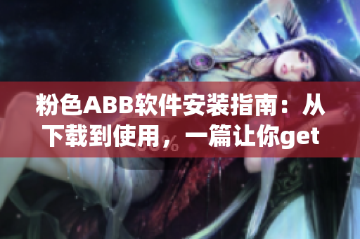 粉色ABB软件安装指南：从下载到使用，一篇让你get到的全面教程