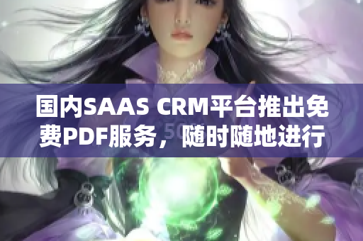 国内SAAS CRM平台推出免费PDF服务，随时随地进行CRM数据导出