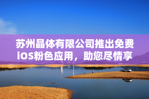 苏州晶体有限公司推出免费iOS粉色应用，助您尽情享受时尚体验