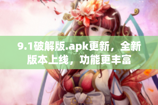 9.1破解版.apk更新，全新版本上线，功能更丰富