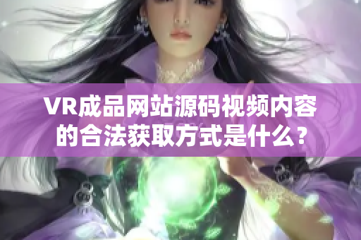 VR成品网站源码视频内容的合法获取方式是什么？