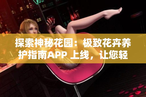 探索神秘花园：极致花卉养护指南APP 上线，让您轻松打造梦幻花园！