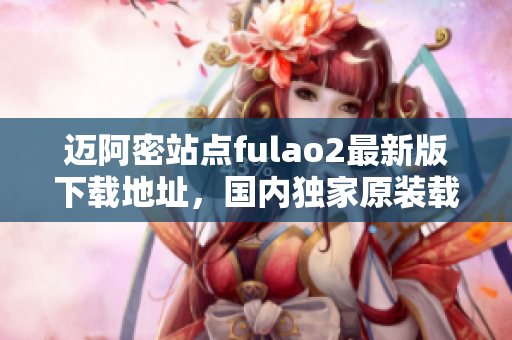 迈阿密站点fulao2最新版下载地址，国内独家原装载点实现解锁