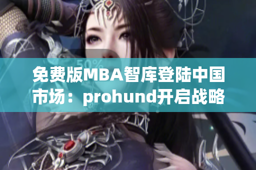 免费版MBA智库登陆中国市场：prohund开启战略升级