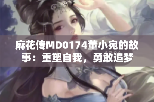 麻花传MD0174董小宛的故事：重塑自我，勇敢追梦