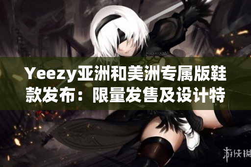 Yeezy亚洲和美洲专属版鞋款发布：限量发售及设计特色一览