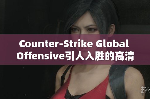 Counter-Strike Global Offensive引人入胜的高清视频分享