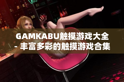 GAMKABU触摸游戏大全- 丰富多彩的触摸游戏合集