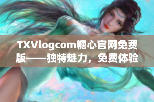 TXVlogcom糖心官网免费版——独特魅力，免费体验，尽情畅享！