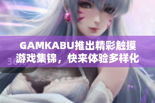 GAMKABU推出精彩触摸游戏集锦，快来体验多样化游戏乐趣