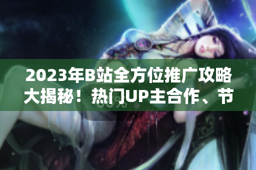 2023年B站全方位推广攻略大揭秘！热门UP主合作、节目内容预告及平台特色全盘解析