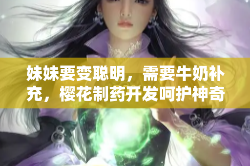 妹妹要变聪明，需要牛奶补充，樱花制药开发呵护神奇营养产品