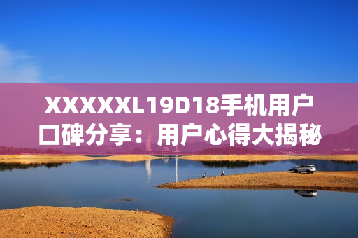 XXXXXL19D18手机用户口碑分享：用户心得大揭秘