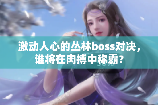 激动人心的丛林boss对决，谁将在肉搏中称霸？