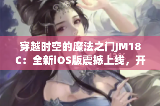 穿越时空的魔法之门JM18C：全新iOS版震撼上线，开启奇幻冒险