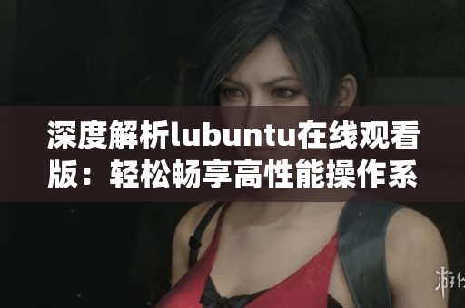 深度解析lubuntu在线观看版：轻松畅享高性能操作系统