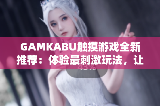 GAMKABU触摸游戏全新推荐：体验最刺激玩法，让你快乐玩转触摸世界