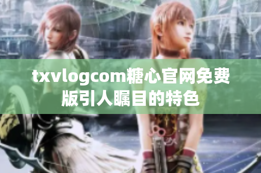 txvlogcom糖心官网免费版引人瞩目的特色