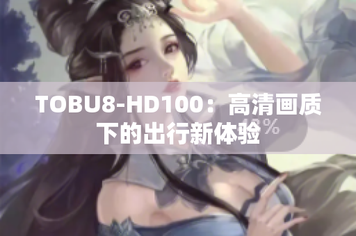 TOBU8-HD100：高清画质下的出行新体验