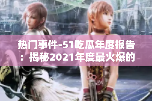 热门事件-51吃瓜年度报告：揭秘2021年度最火爆的新闻、事件和话题