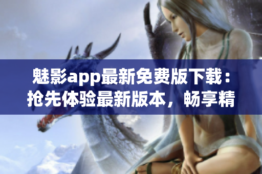 魅影app最新免费版下载：抢先体验最新版本，畅享精彩内容