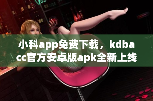 小科app免费下载，kdbacc官方安卓版apk全新上线